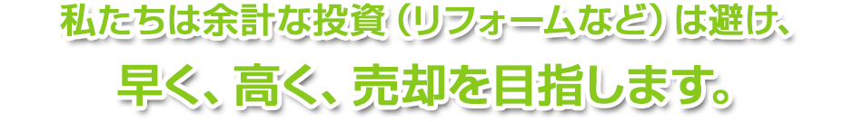 私たちは余計な投資（リフォームなど）は避け、  早く、高く、売却します。